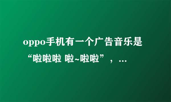 oppo手机有一个广告音乐是“啦啦啦 啦~啦啦”，名字叫什么？