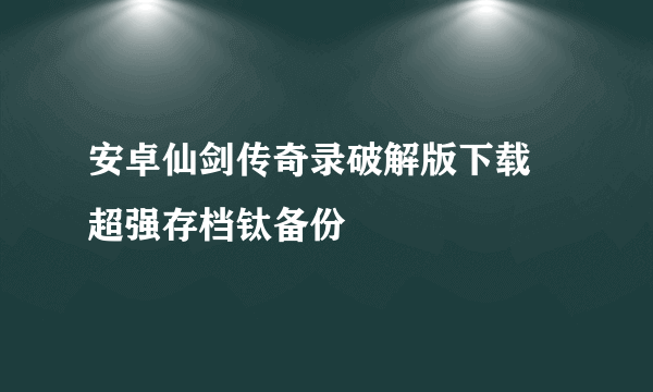 安卓仙剑传奇录破解版下载 超强存档钛备份