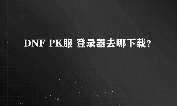 DNF PK服 登录器去哪下载？