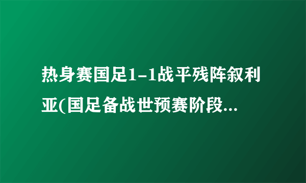 热身赛国足1-1战平残阵叙利亚(国足备战世预赛阶段性成果不尽人意)