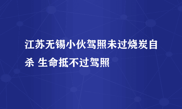 江苏无锡小伙驾照未过烧炭自杀 生命抵不过驾照