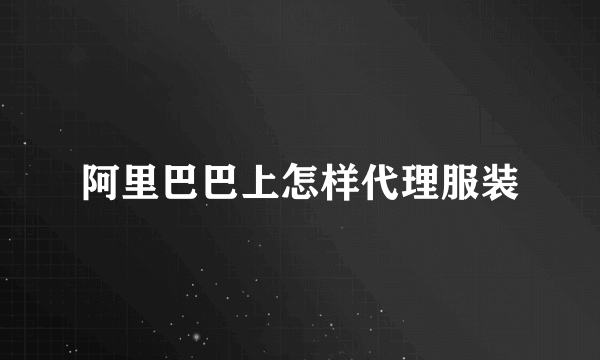 阿里巴巴上怎样代理服装