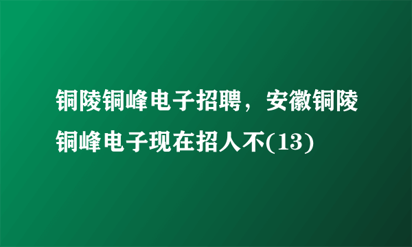 铜陵铜峰电子招聘，安徽铜陵铜峰电子现在招人不(13)