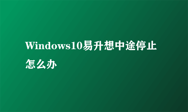 Windows10易升想中途停止怎么办