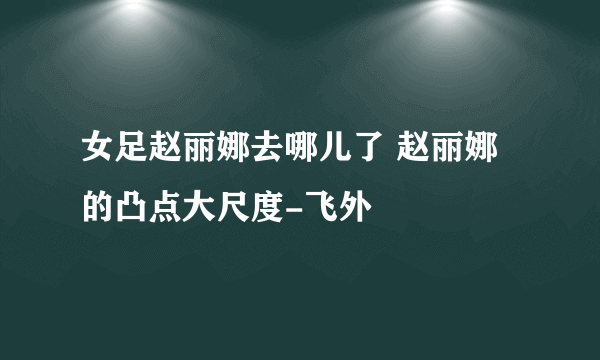 女足赵丽娜去哪儿了 赵丽娜的凸点大尺度-飞外