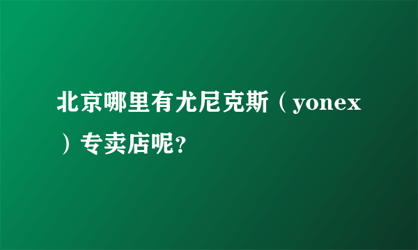 北京哪里有尤尼克斯（yonex）专卖店呢？