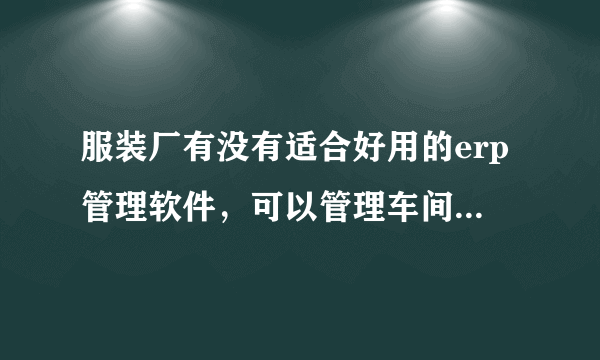 服装厂有没有适合好用的erp管理软件，可以管理车间生产的？