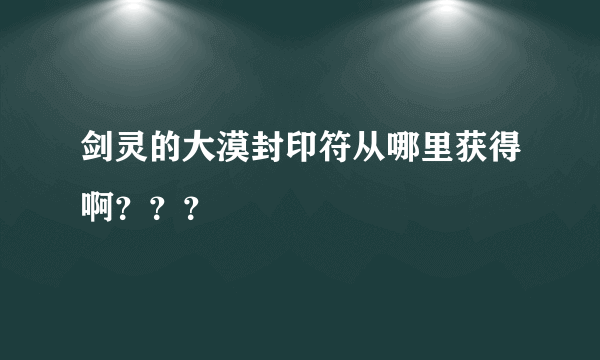 剑灵的大漠封印符从哪里获得啊？？？