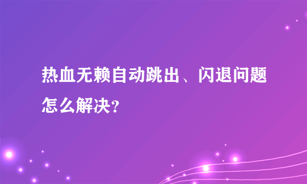 热血无赖自动跳出、闪退问题怎么解决？