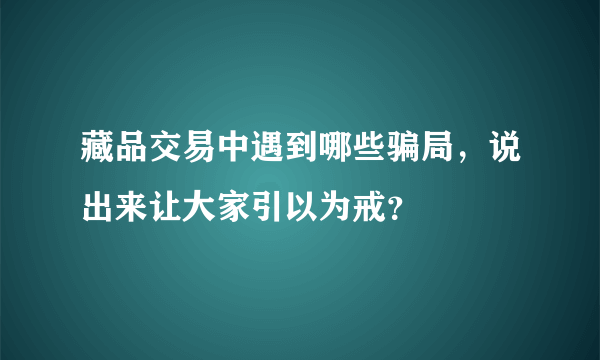 藏品交易中遇到哪些骗局，说出来让大家引以为戒？