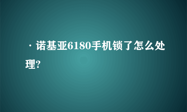 ·诺基亚6180手机锁了怎么处理?