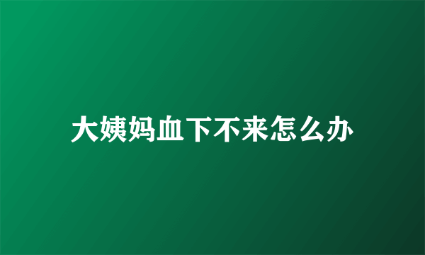 大姨妈血下不来怎么办