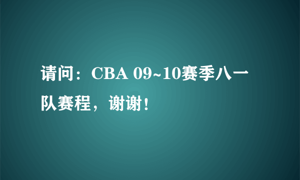 请问：CBA 09~10赛季八一队赛程，谢谢！