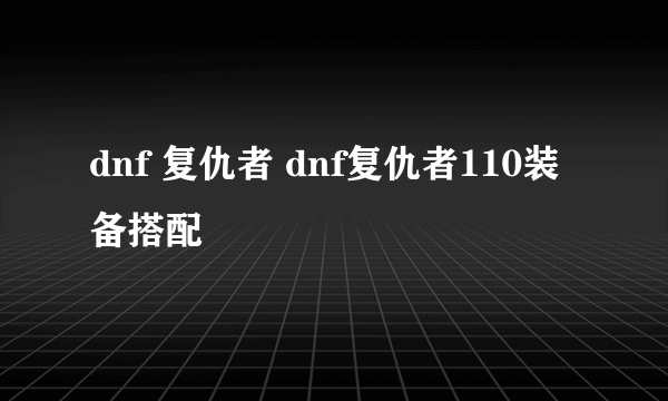 dnf 复仇者 dnf复仇者110装备搭配