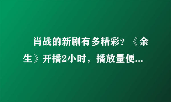 ​肖战的新剧有多精彩？《余生》开播2小时，播放量便突破了5亿之多