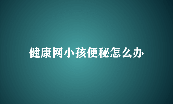 健康网小孩便秘怎么办