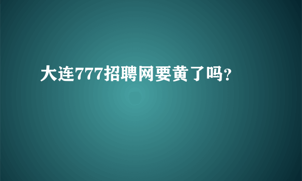 大连777招聘网要黄了吗？