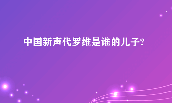 中国新声代罗维是谁的儿子?