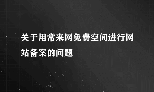 关于用常来网免费空间进行网站备案的问题