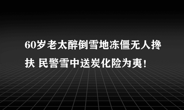 60岁老太醉倒雪地冻僵无人搀扶 民警雪中送炭化险为夷！