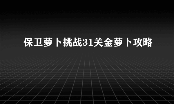 保卫萝卜挑战31关金萝卜攻略