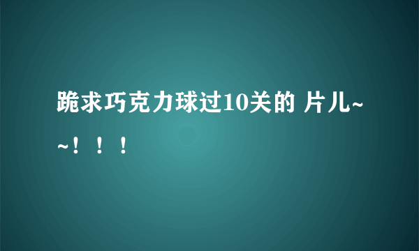 跪求巧克力球过10关的 片儿~~！！！