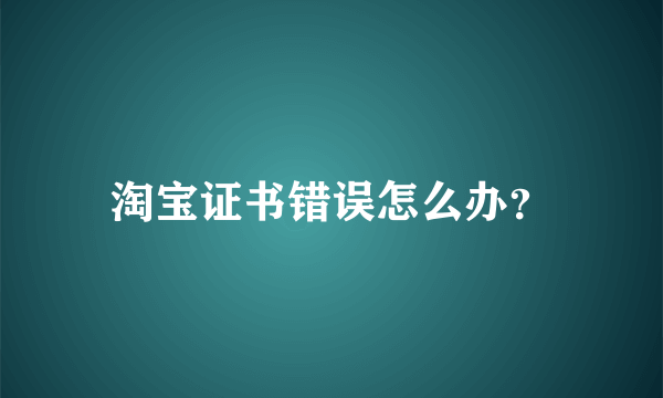 淘宝证书错误怎么办？