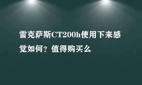 雷克萨斯CT200h使用下来感觉如何？值得购买么