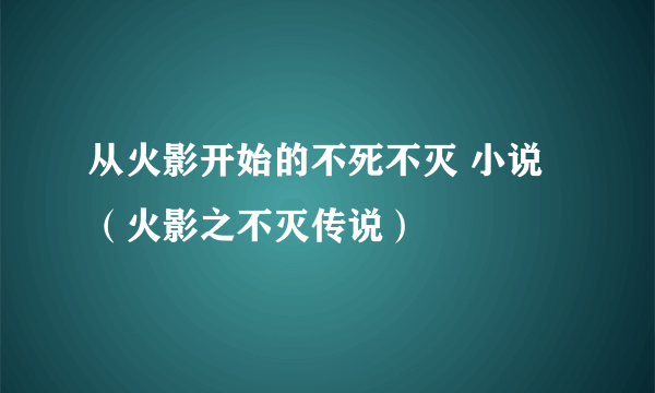 从火影开始的不死不灭 小说（火影之不灭传说）