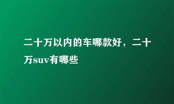 二十万以内的车哪款好，二十万suv有哪些