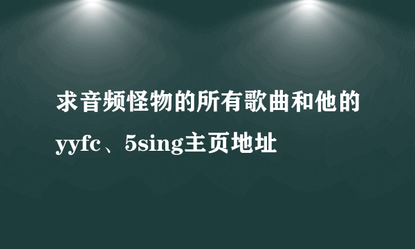 求音频怪物的所有歌曲和他的yyfc、5sing主页地址