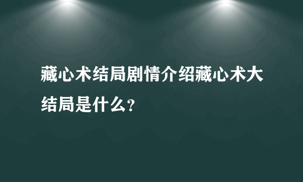 藏心术结局剧情介绍藏心术大结局是什么？