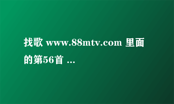 找歌 www.88mtv.com 里面的第56首 谁能提供下载地址，或者推荐和它类似的音乐或网站