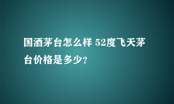 国酒茅台怎么样 52度飞天茅台价格是多少？