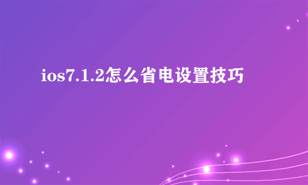 ios7.1.2怎么省电设置技巧