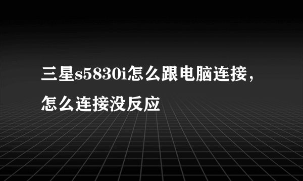 三星s5830i怎么跟电脑连接，怎么连接没反应