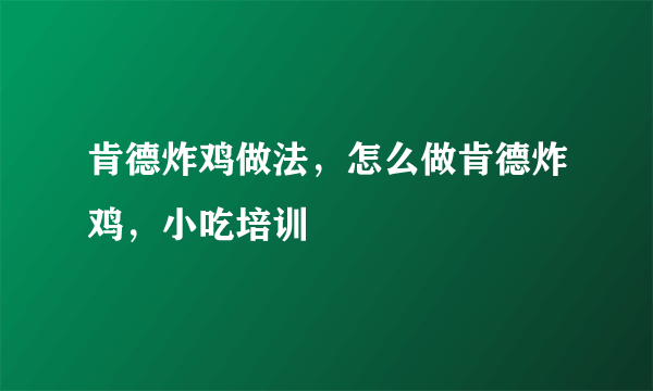 肯德炸鸡做法，怎么做肯德炸鸡，小吃培训