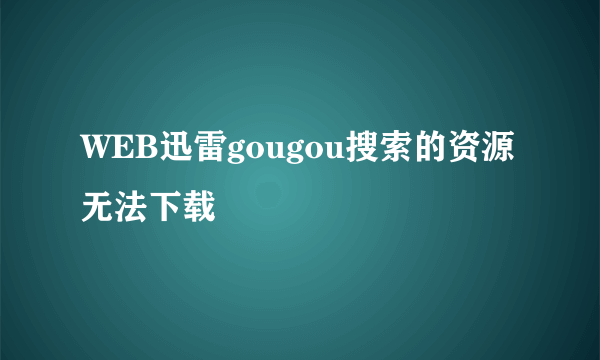 WEB迅雷gougou搜索的资源无法下载