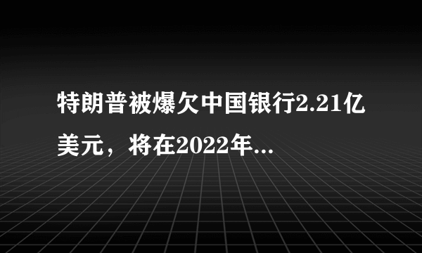 特朗普被爆欠中国银行2.21亿美元，将在2022年到期，你有何看法？