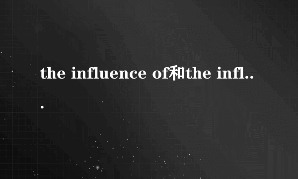 the influence of和the influence on的区别和意思