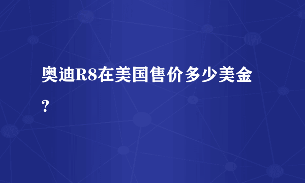 奥迪R8在美国售价多少美金？