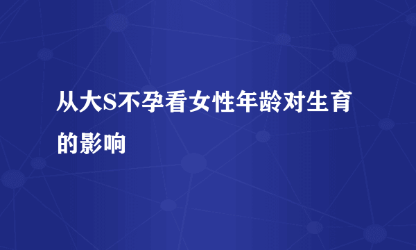 从大S不孕看女性年龄对生育的影响