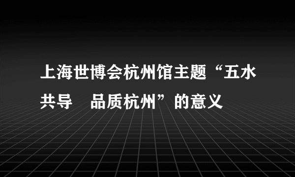 上海世博会杭州馆主题“五水共导•品质杭州”的意义