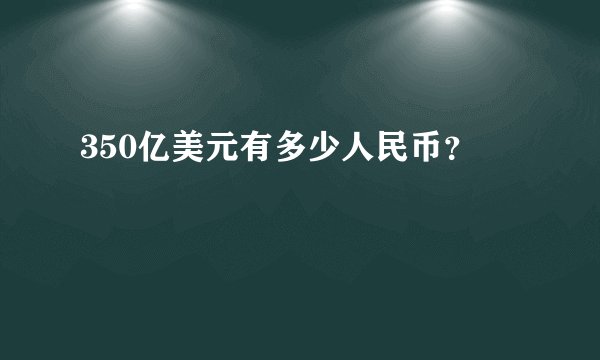 350亿美元有多少人民币？