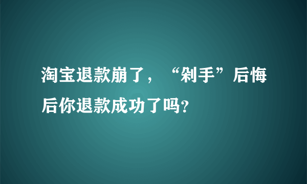 淘宝退款崩了，“剁手”后悔后你退款成功了吗？