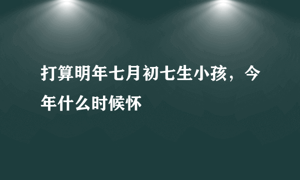 打算明年七月初七生小孩，今年什么时候怀