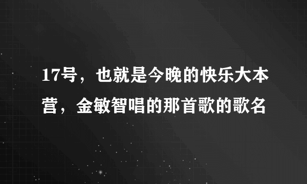 17号，也就是今晚的快乐大本营，金敏智唱的那首歌的歌名