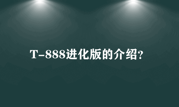 T-888进化版的介绍？