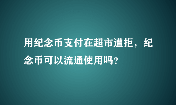 用纪念币支付在超市遭拒，纪念币可以流通使用吗？