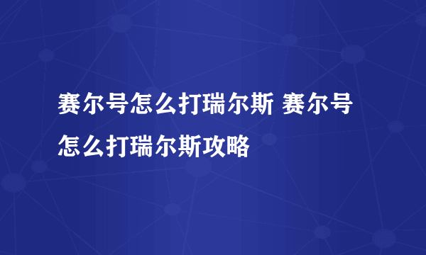 赛尔号怎么打瑞尔斯 赛尔号怎么打瑞尔斯攻略